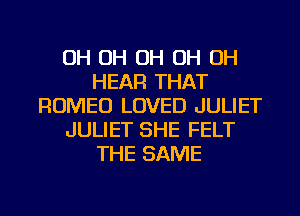 OH OH OH OH OH
HEAR THAT
ROMEO LOVED JULIET
JULIET SHE FELT
THE SAME