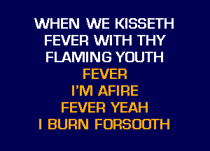WHEN WE KISSETH
FEVER WITH THY
FLAMING YOUTH

FEVER
PM AFIRE
FEVER YEAH

I BURN FORSOOTH l