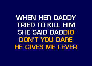WHEN HER DADDY
TRIED TO KILL HIM
SHE SAID DADDIO
DONT YOU DARE

HE GIVES ME FEVER

g