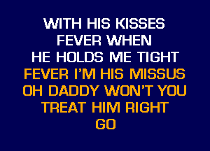 WITH HIS KISSES
FEVER WHEN
HE HOLDS ME TIGHT
FEVER I'M HIS MISSUS
OH DADDY WON'T YOU
TREAT HIM RIGHT
GO