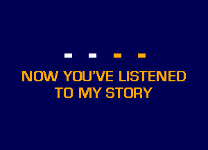NOW YOU'VE LISTENED
TO MY STORY