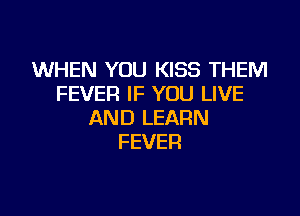 WHEN YOU KISS THEM
FEVER IF YOU LIVE

AND LEARN
FEVER