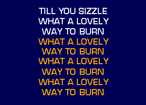 TILL YOU SIZZLE
WHAT A LOVELY
WAY TO BURN

WHAT A LOVELY
WAY TO BURN

WHAT A LOVELY
WAY TO BURN
WHAT A LOVELY
WAY TO BURN