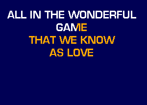 ALL IN THE WONDERFUL
GAME
THAT WE KNOW

AS LOVE