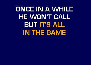 ONCE IN A WHILE
HE WON'T CALL
BUT IT'S ALL

IN THE GAME