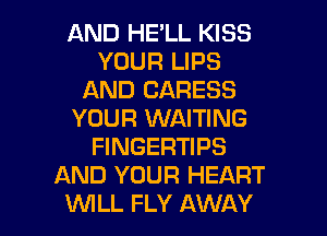 AND HE'LL KISS
YOUR LIPS
AND CARESS
YOUR WAITING
FINGERTIPS
AND YOUR HEART

WILL FLY AWAY l