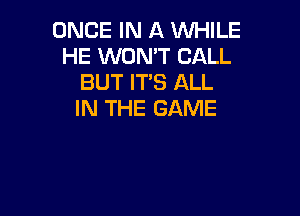 ONCE IN A WHILE
HE WON'T CALL
BUT IT'S ALL

IN THE GAME