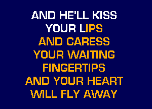 AND HE'LL KISS
YOUR LIPS
AND CARESS
YOUR WAITING
FINGERTIPS
AND YOUR HEART

WILL FLY AWAY l