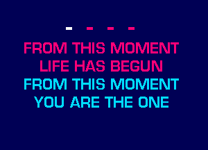 FROM THIS MOMENT
YOU ARE THE ONE