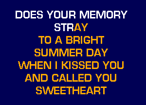 DOES YOUR MEMORY
STRAY
TO A BRIGHT
SUMMER DAY
WHEN I KISSED YOU
AND CALLED YOU
SWEETHEART