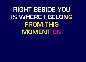 RIGHT BESIDE YOU
IS WHERE I BELONG
FROM THIS

MOMENT