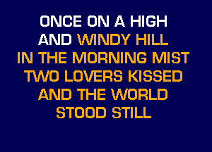 ONCE ON A HIGH
AND WINDY HILL
IN THE MORNING MIST
TWO LOVERS KISSED
AND THE WORLD
STOOD STILL