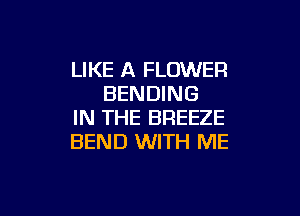 LIKE A FLOWER
BENDING

IN THE BREEZE
BEND WITH ME