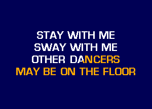 STAY WITH ME
SWAY WITH ME
OTHER DANCERS

MAY BE ON THE FLOOR