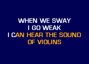 WHEN WE SWAY
I GO WEAK

I CAN HEAR THE SOUND
OF VIOLINS