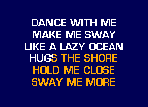 DANCE WITH ME
MAKE ME SWAY
LIKE A LAZY OCEAN
HUGS THE SHORE
HOLD ME CLOSE
SWAY ME MORE

g