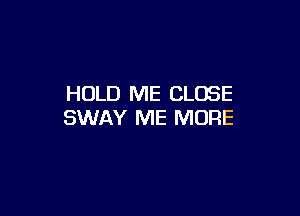HOLD ME CLOSE

SWAY ME MORE