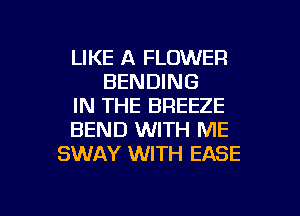 LIKE A FLOWER
BENDING
IN THE BREEZE
BEND WITH ME
SWAY WITH EASE

g