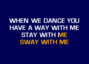 WHEN WE DANCE YOU
HAVE A WAY WITH ME
STAY WITH ME
SWAY WITH ME