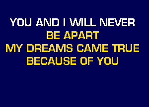 YOU AND I WILL NEVER
BE APART
MY DREAMS CAME TRUE
BECAUSE OF YOU