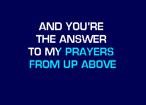 AND YOU'RE
THE ANSWER
TO MY PRAYERS

FROM UP ABOVE