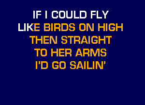 IF I COULD FLY
LIKE BIRDS 0N HIGH
THEN STRAIGHT
T0 HER ARMS
I'D GO SAILIN'