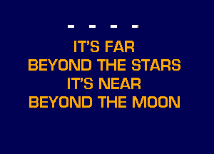 IT'S FAR
BEYOND THE STARS

IT'S NEAR
BEYOND THE MOON