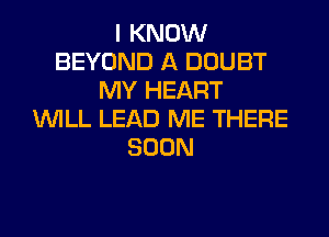 I KNOW
BEYOND A DOUBT
MY HEART
WILL LEAD ME THERE
SOON