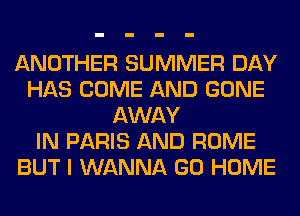ANOTHER SUMMER DAY
HAS COME AND GONE
AWAY
IN PARIS AND ROME
BUT I WANNA GO HOME