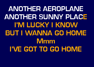 ANOTHER AEROPLANE
ANOTHER SUNNY PLACE
I'M LUCKY I KNOW
BUT I WANNA GO HOME

Mmm
I'VE GOT TO GO HOME