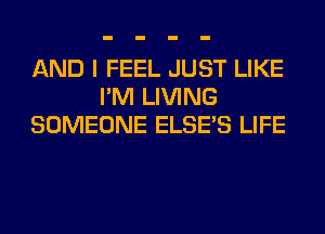 AND I FEEL JUST LIKE
I'M LIVING
SOMEONE ELSE'S LIFE