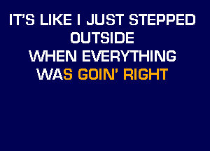 ITS LIKE I JUST STEPPED
OUTSIDE
WHEN EVERYTHING
WAS GOIN' RIGHT