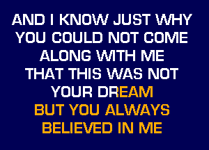 AND I KNOW JUST WHY
YOU COULD NOT COME
ALONG WITH ME
THAT THIS WAS NOT
YOUR DREAM
BUT YOU ALWAYS
BELIEVED IN ME