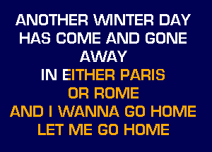 ANOTHER WINTER DAY
HAS COME AND GONE
AWAY
IN EITHER PARIS
0R ROME
AND I WANNA GO HOME
LET ME GO HOME