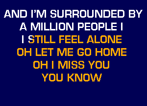 AND I'M SURROUNDED BY
A MILLION PEOPLE I
I STILL FEEL ALONE
0H LET ME GO HOME
OH I MISS YOU
YOU KNOW