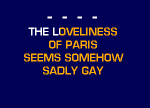 THE LOVELINESS
0F PARIS

SEEMS SOMEHOW
SADLY GAY