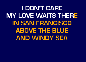 I DON'T CARE
MY LOVE WAITS THERE
IN SAN FRANCISCO
ABOVE THE BLUE
AND WINDY SEA