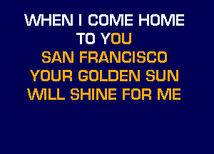 WHEN I COME HOME
TO YOU
SAN FRANCISCO
YOUR GOLDEN SUN
WLL SHINE FOR ME