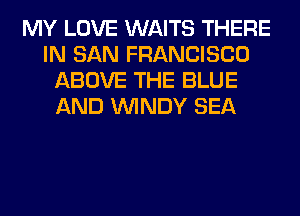 MY LOVE WAITS THERE
IN SAN FRANCISCO
ABOVE THE BLUE
AND WINDY SEA