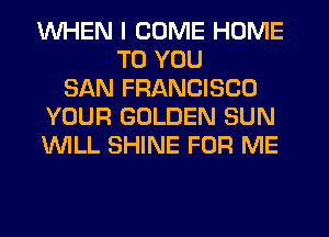 WHEN I COME HOME
TO YOU
SAN FRANCISCO
YOUR GOLDEN SUN
WLL SHINE FOR ME