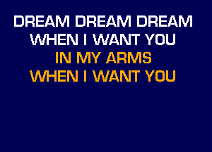 DREAM DREAM DREAM
WHEN I WANT YOU
IN MY ARMS
WHEN I WANT YOU