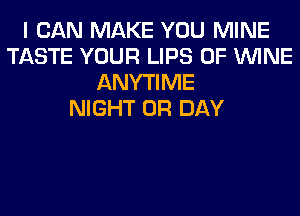 I CAN MAKE YOU MINE
TASTE YOUR LIPS 0F WINE
ANYTIME
NIGHT 0R DAY