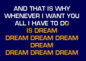 AND THAT IS WHY
VVHENEVER I WANT YOU
ALL I HAVE TO DO
IS DREAM
DREAM DREAM DREAM
DREAM
DREAM DREAM DREAM