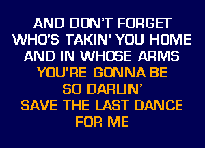 AND DON'T FORGET
WHUS TAKIN' YOU HOME
AND IN WHOSE ARMS
YOU'RE GONNA BE
SO DARLIN'

SAVE THE LAST DANCE
FOR ME