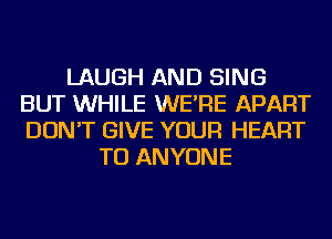 LAUGH AND SING
BUT WHILE WE'RE APART
DON'T GIVE YOUR HEART

TO ANYONE