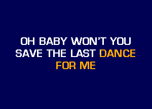 OH BABY WON'T YOU
SAVE THE LAST DANCE

FOR ME