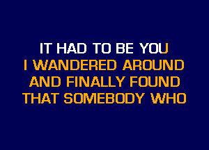 IT HAD TO BE YOU
I WANDERED AROUND
AND FINALLY FOUND
THAT SOMEBODY WHO