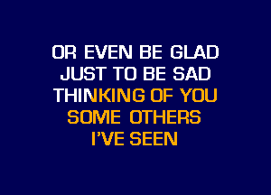 OR EVEN BE GLAD
JUST TO BE SAD
THINKING OF YOU
SOME OTHERS
I'VE SEEN

g