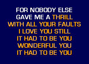 FOR NOBODY ELSE
GAVE ME A THRILL
WITH ALL YOUR FAULTS
I LOVE YOU STILL
IT HAD TO BE YOU
WONDERFUL YOU
IT HAD TO BE YOU