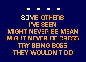 SOME OTHERS
I'VE SEEN
MIGHT NEVER BE MEAN
MIGHT NEVER BE CROSS
TRY BEING BOSS
THEY WOULDN'T DO